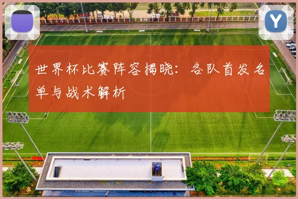 世界杯比赛阵容揭晓:各队首发名单与战术解析