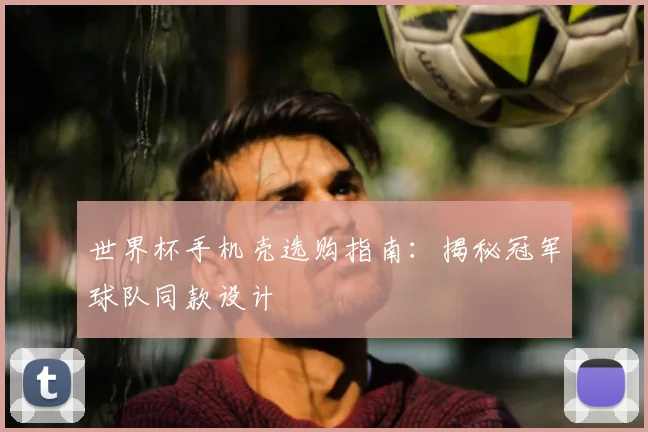 世界杯手机壳选购指南:揭秘冠军球队同款设计