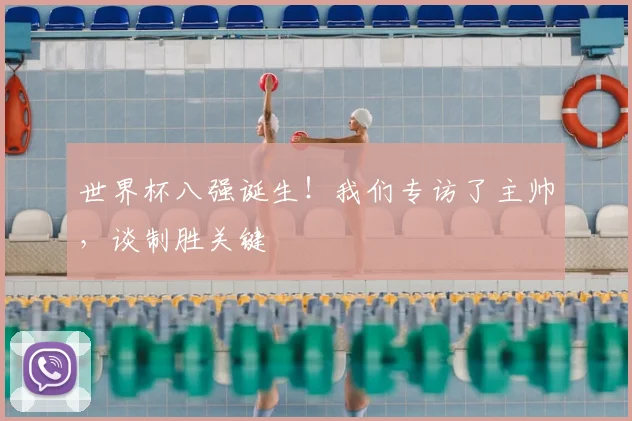 世界杯八强诞生!我们专访了主帅,谈制胜关键