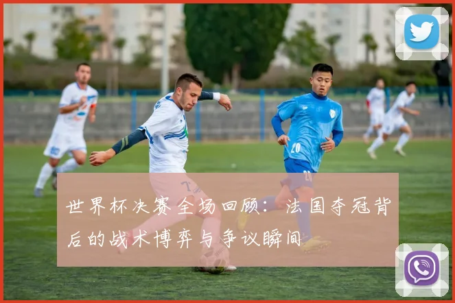 世界杯决赛全场回顾:法国夺冠背后的战术博弈与争议瞬间